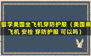留学美国坐飞机穿防护服（美国乘飞机 安检 穿防护服 可以吗）